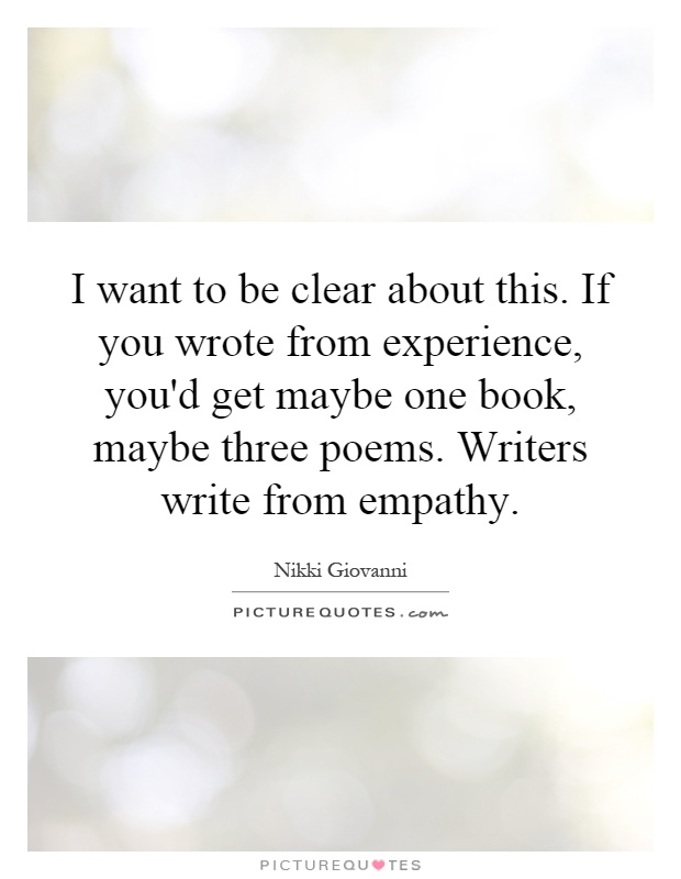 I want to be clear about this. If you wrote from experience, you'd get maybe one book, maybe three poems. Writers write from empathy Picture Quote #1