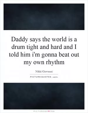 Daddy says the world is a drum tight and hard and I told him i'm gonna beat out my own rhythm Picture Quote #1