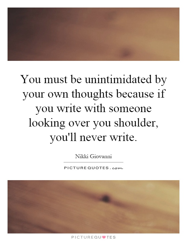You must be unintimidated by your own thoughts because if you write with someone looking over you shoulder, you'll never write Picture Quote #1