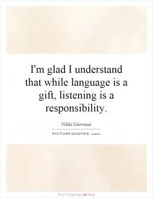 I'm glad I understand that while language is a gift, listening is a responsibility Picture Quote #1