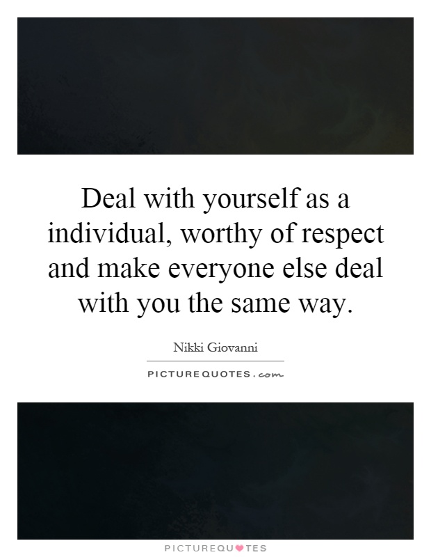 Deal with yourself as a individual, worthy of respect and make everyone else deal with you the same way Picture Quote #1