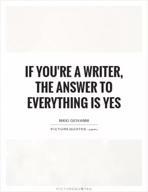 If you're a writer, the answer to everything is yes Picture Quote #1