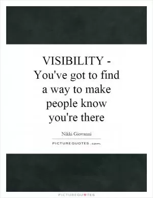 VISIBILITY - You've got to find a way to make people know you're there Picture Quote #1