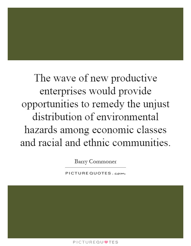 The wave of new productive enterprises would provide opportunities to remedy the unjust distribution of environmental hazards among economic classes and racial and ethnic communities Picture Quote #1