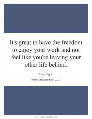 It's great to have the freedom to enjoy your work and not feel like you're leaving your other life behind Picture Quote #1