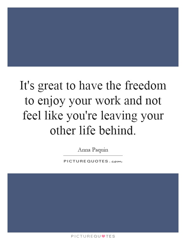 It's great to have the freedom to enjoy your work and not feel like you're leaving your other life behind Picture Quote #1