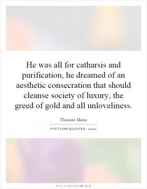 He was all for catharsis and purification, he dreamed of an aesthetic consecration that should cleanse society of luxury, the greed of gold and all unloveliness Picture Quote #1
