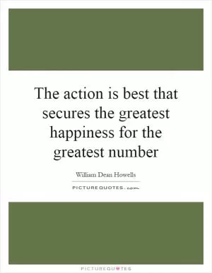 The action is best that secures the greatest happiness for the greatest number Picture Quote #1