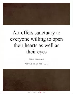 Art offers sanctuary to everyone willing to open their hearts as well as their eyes Picture Quote #1