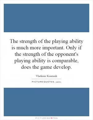 The strength of the playing ability is much more important. Only if the strength of the opponent's playing ability is comparable, does the game develop Picture Quote #1