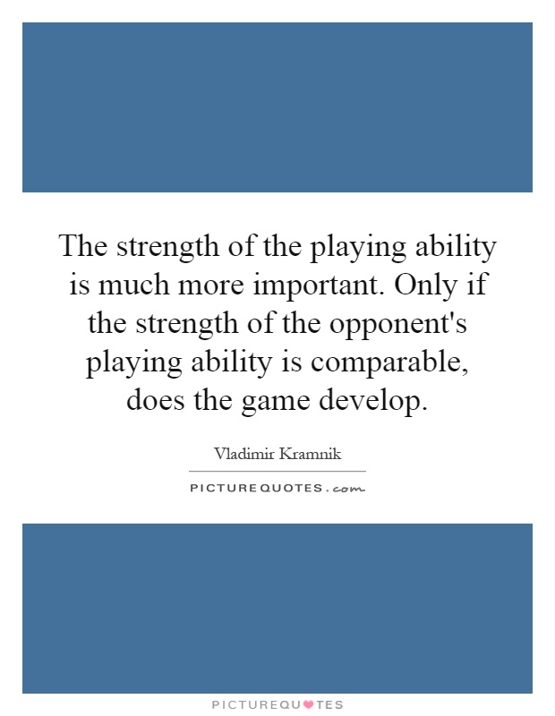 The strength of the playing ability is much more important. Only if the strength of the opponent's playing ability is comparable, does the game develop Picture Quote #1