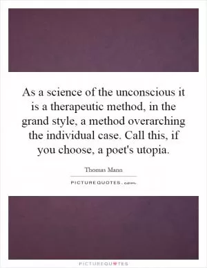 As a science of the unconscious it is a therapeutic method, in the grand style, a method overarching the individual case. Call this, if you choose, a poet's utopia Picture Quote #1