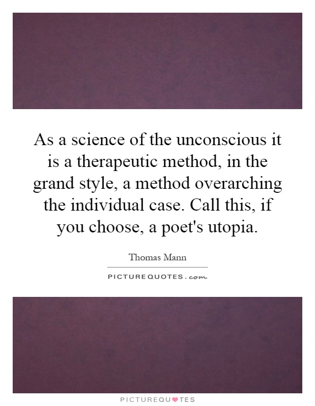 As a science of the unconscious it is a therapeutic method, in the grand style, a method overarching the individual case. Call this, if you choose, a poet's utopia Picture Quote #1