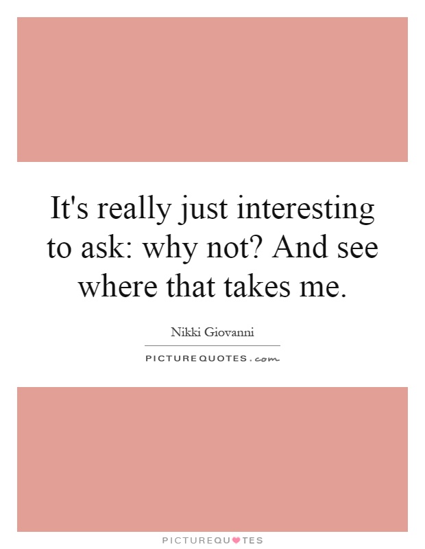 It's really just interesting to ask: why not? And see where that takes me Picture Quote #1
