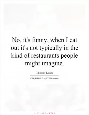 No, it's funny, when I eat out it's not typically in the kind of restaurants people might imagine Picture Quote #1