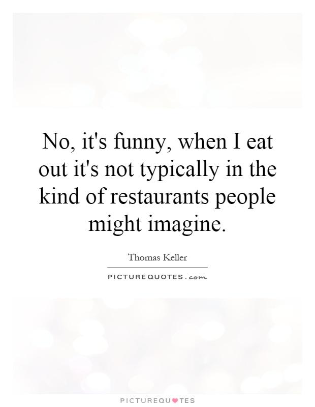 No, it's funny, when I eat out it's not typically in the kind of restaurants people might imagine Picture Quote #1