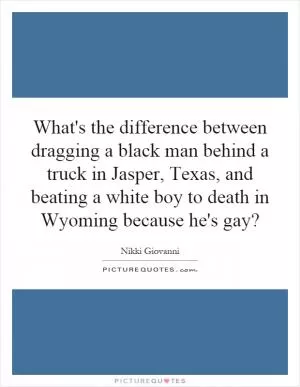 What's the difference between dragging a black man behind a truck in Jasper, Texas, and beating a white boy to death in Wyoming because he's gay? Picture Quote #1