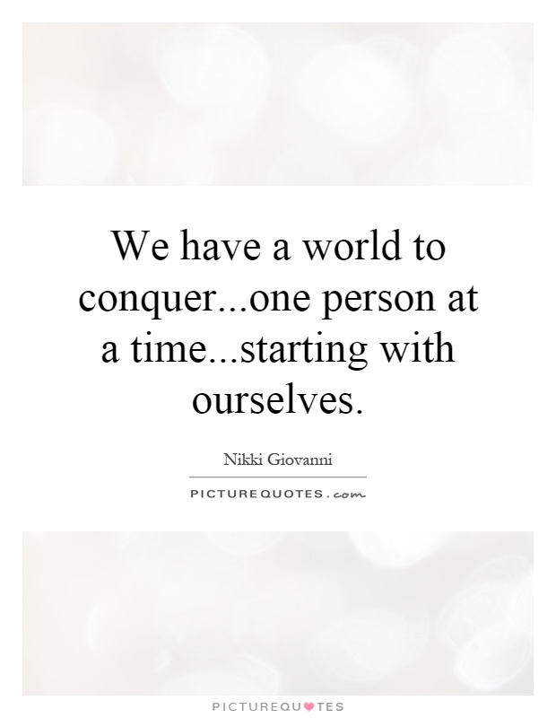 We have a world to conquer...one person at a time...starting with ourselves Picture Quote #1