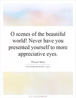 O scenes of the beautiful world! Never have you presented yourself to more appreciative eyes Picture Quote #1