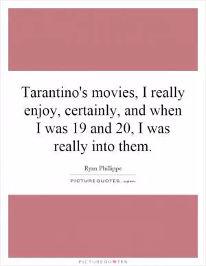 Tarantino's movies, I really enjoy, certainly, and when I was 19 and 20, I was really into them Picture Quote #1