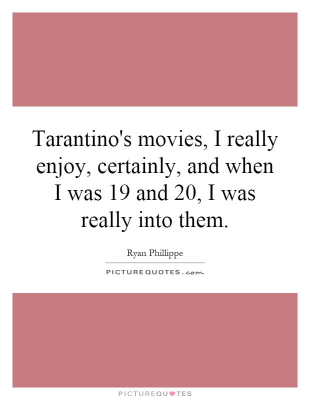 Tarantino's movies, I really enjoy, certainly, and when I was 19 and 20, I was really into them Picture Quote #1