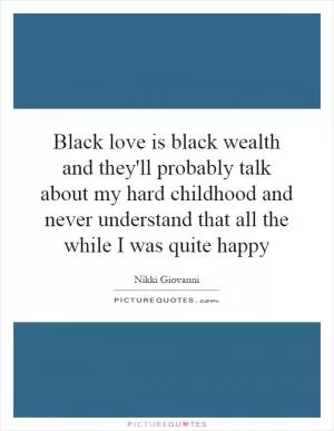 Black love is black wealth and they'll probably talk about my hard childhood and never understand that all the while I was quite happy Picture Quote #1