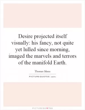 Desire projected itself visually: his fancy, not quite yet lulled since morning, imaged the marvels and terrors of the manifold Earth Picture Quote #1