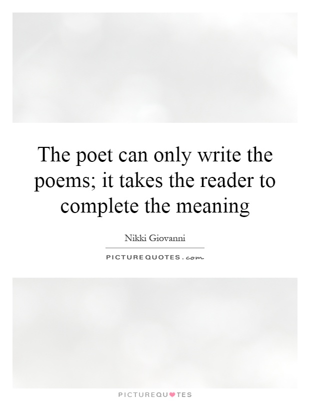 The poet can only write the poems; it takes the reader to complete the meaning Picture Quote #1