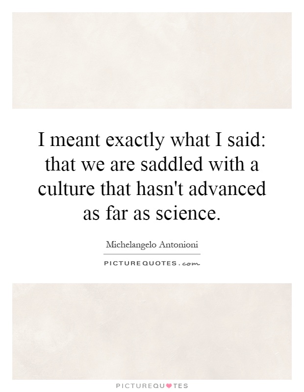 I meant exactly what I said: that we are saddled with a culture that hasn't advanced as far as science Picture Quote #1