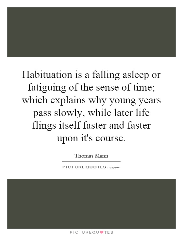 Habituation is a falling asleep or fatiguing of the sense of time; which explains why young years pass slowly, while later life flings itself faster and faster upon it's course Picture Quote #1