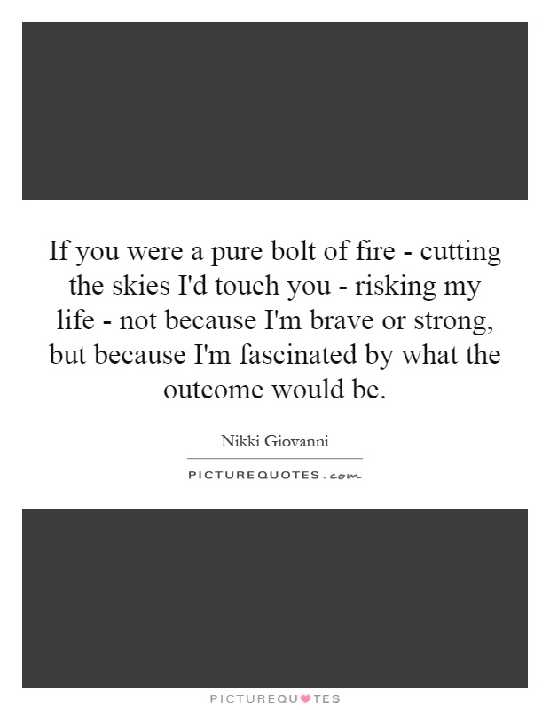 If you were a pure bolt of fire - cutting the skies I'd touch you - risking my life - not because I'm brave or strong, but because I'm fascinated by what the outcome would be Picture Quote #1