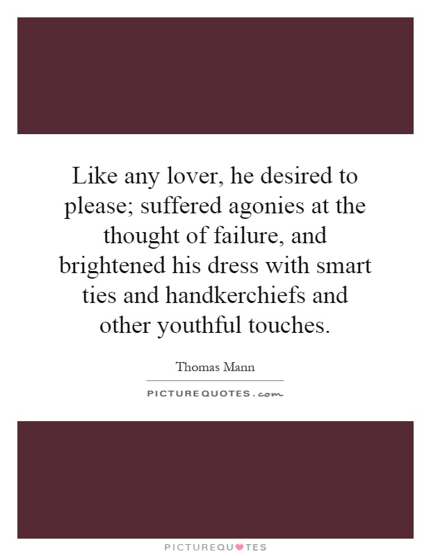 Like any lover, he desired to please; suffered agonies at the thought of failure, and brightened his dress with smart ties and handkerchiefs and other youthful touches Picture Quote #1