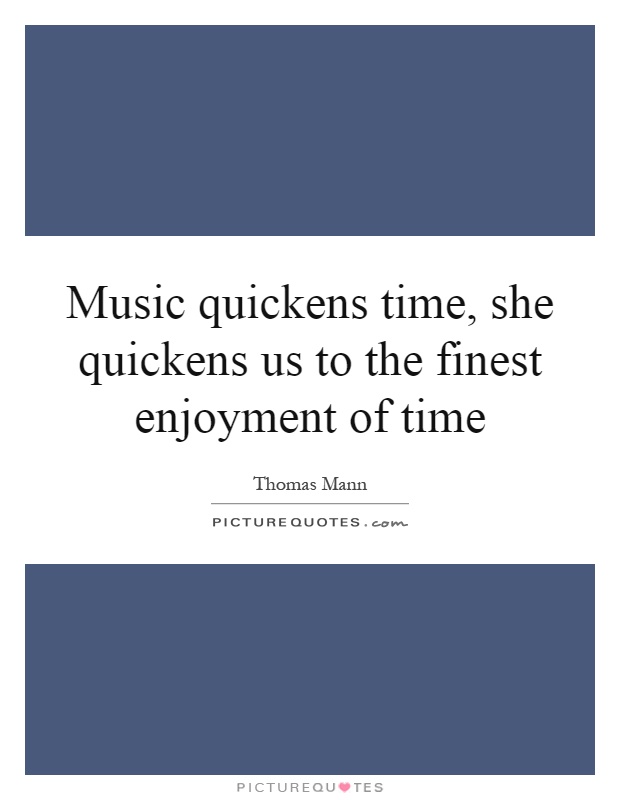 Music quickens time, she quickens us to the finest enjoyment of time Picture Quote #1