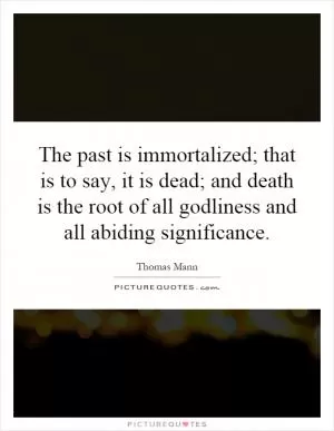 The past is immortalized; that is to say, it is dead; and death is the root of all godliness and all abiding significance Picture Quote #1