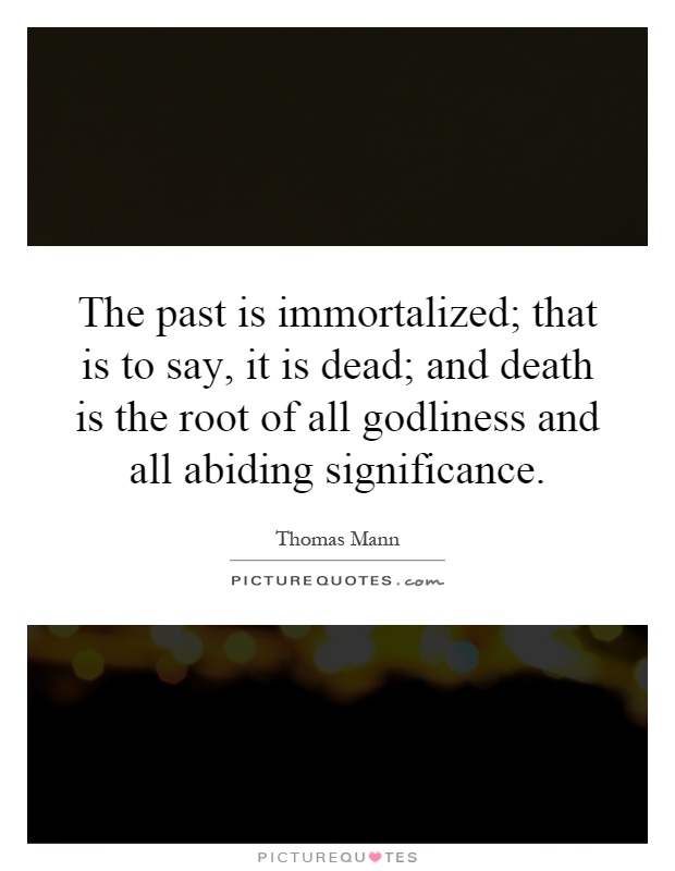 The past is immortalized; that is to say, it is dead; and death is the root of all godliness and all abiding significance Picture Quote #1