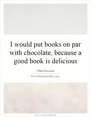 I would put books on par with chocolate, because a good book is delicious Picture Quote #1