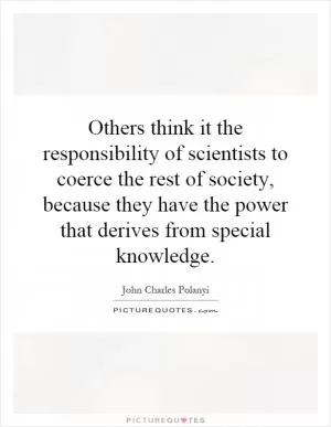 Others think it the responsibility of scientists to coerce the rest of society, because they have the power that derives from special knowledge Picture Quote #1