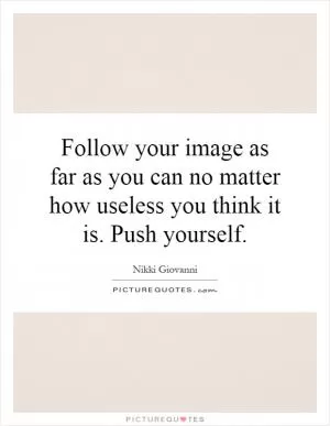 Follow your image as far as you can no matter how useless you think it is. Push yourself Picture Quote #1