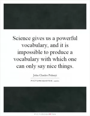 Science gives us a powerful vocabulary, and it is impossible to produce a vocabulary with which one can only say nice things Picture Quote #1