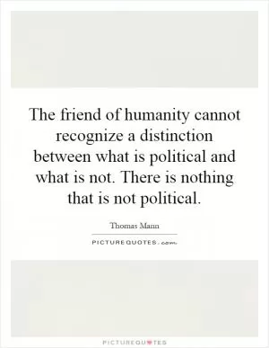The friend of humanity cannot recognize a distinction between what is political and what is not. There is nothing that is not political Picture Quote #1