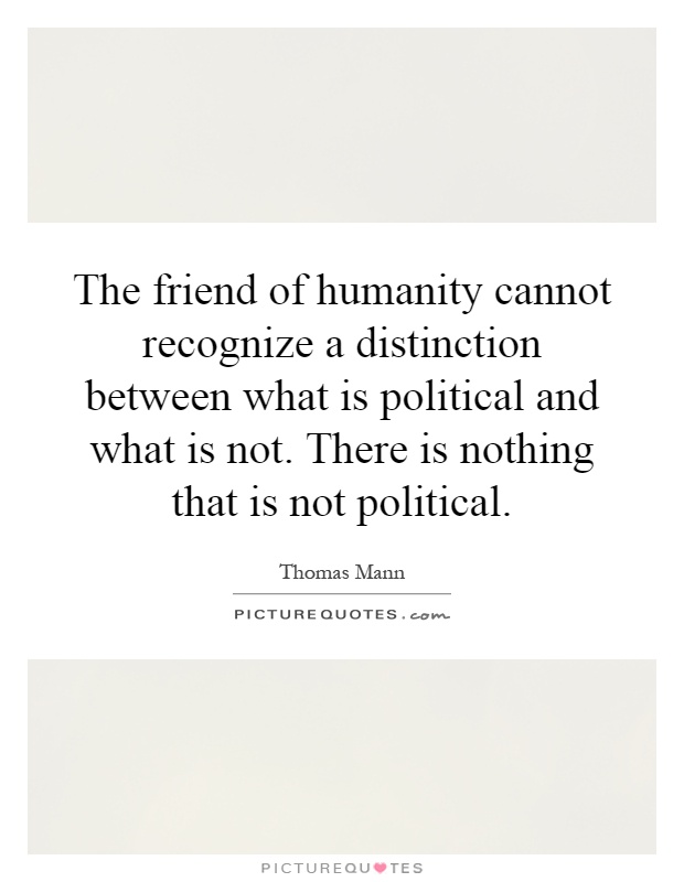 The friend of humanity cannot recognize a distinction between what is political and what is not. There is nothing that is not political Picture Quote #1