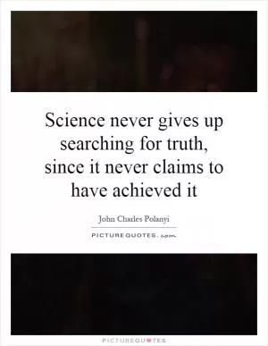 Science never gives up searching for truth, since it never claims to have achieved it Picture Quote #1