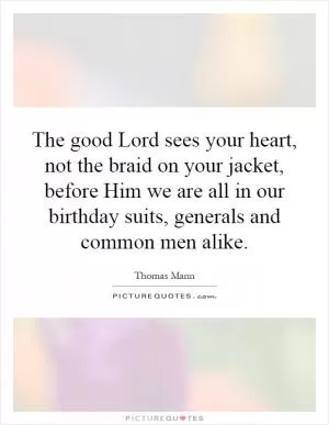 The good Lord sees your heart, not the braid on your jacket, before Him we are all in our birthday suits, generals and common men alike Picture Quote #1