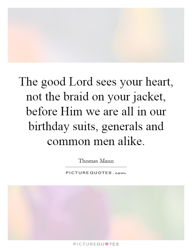 The good Lord sees your heart, not the braid on your jacket, before Him we are all in our birthday suits, generals and common men alike Picture Quote #1