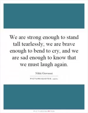 We are strong enough to stand tall tearlessly, we are brave enough to bend to cry, and we are sad enough to know that we must laugh again Picture Quote #1