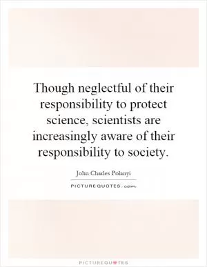 Though neglectful of their responsibility to protect science, scientists are increasingly aware of their responsibility to society Picture Quote #1