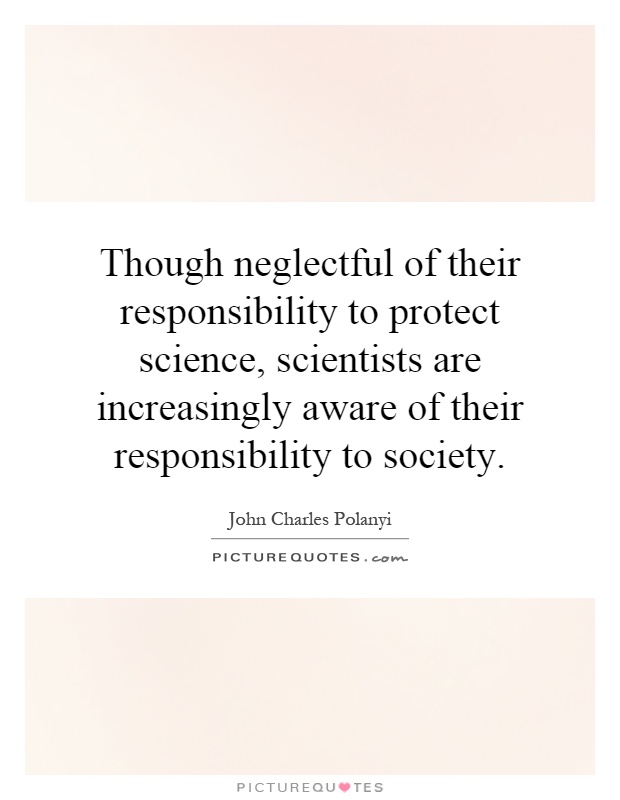 Though neglectful of their responsibility to protect science, scientists are increasingly aware of their responsibility to society Picture Quote #1