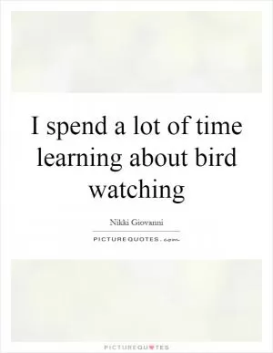 I spend a lot of time learning about bird watching Picture Quote #1