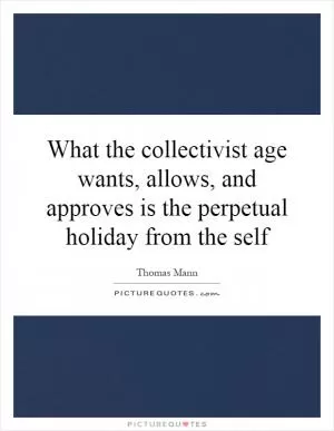 What the collectivist age wants, allows, and approves is the perpetual holiday from the self Picture Quote #1