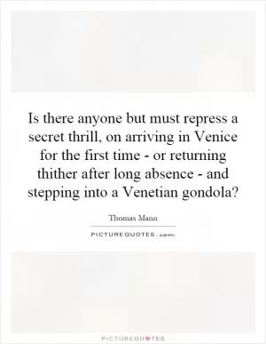 Is there anyone but must repress a secret thrill, on arriving in Venice for the first time - or returning thither after long absence - and stepping into a Venetian gondola? Picture Quote #1